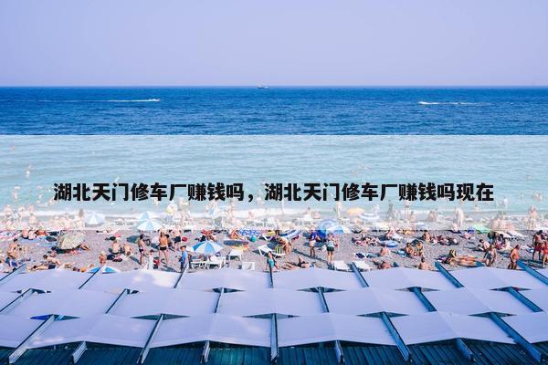 湖北天门修车厂赚钱吗，湖北天门修车厂赚钱吗现在