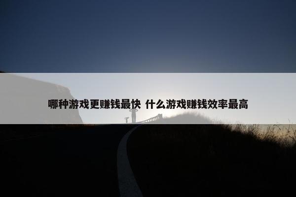 哪种游戏更赚钱最快 什么游戏赚钱效率最高