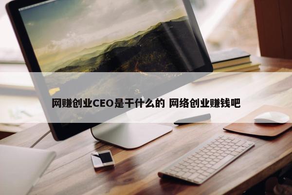 网赚创业CEO是干什么的 网络创业赚钱吧