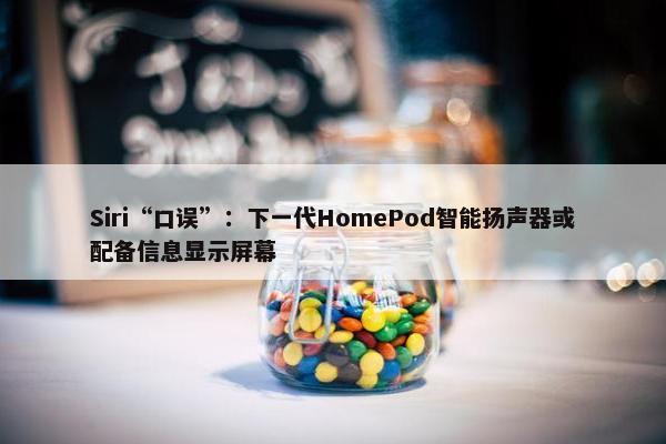 Siri“口误”：下一代HomePod智能扬声器或配备信息显示屏幕