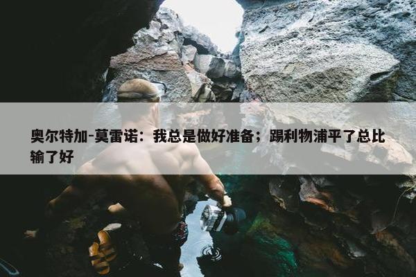 奥尔特加-莫雷诺：我总是做好准备；踢利物浦平了总比输了好