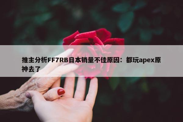 推主分析FF7RB日本销量不佳原因：都玩apex原神去了