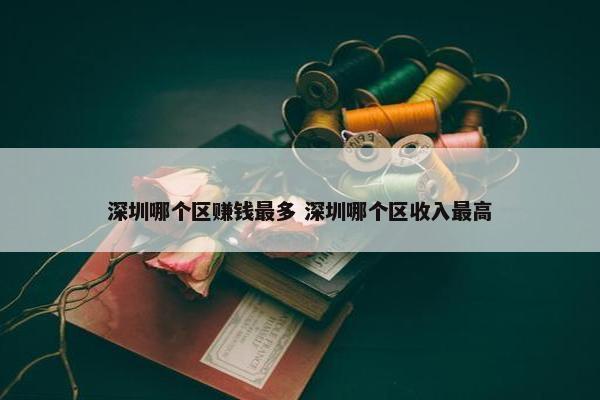 深圳哪个区赚钱最多 深圳哪个区收入最高