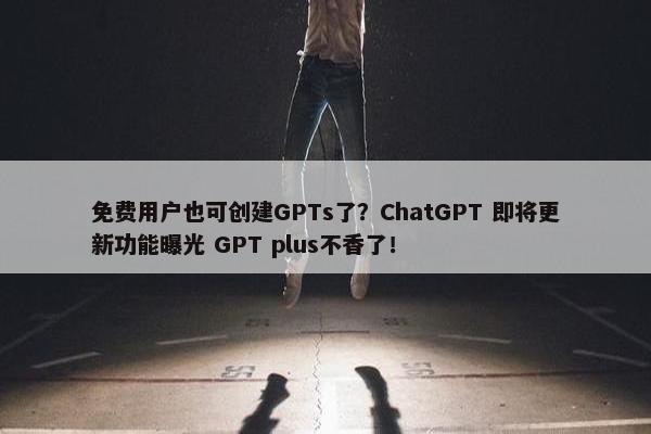 免费用户也可创建GPTs了？ChatGPT 即将更新功能曝光 GPT plus不香了！