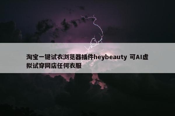 淘宝一键试衣浏览器插件heybeauty 可AI虚拟试穿网店任何衣服