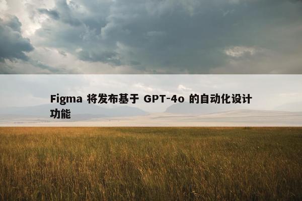 Figma 将发布基于 GPT-4o 的自动化设计功能