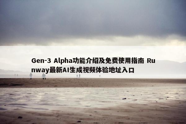 Gen-3 Alpha功能介绍及免费使用指南 Runway最新AI生成视频体验地址入口