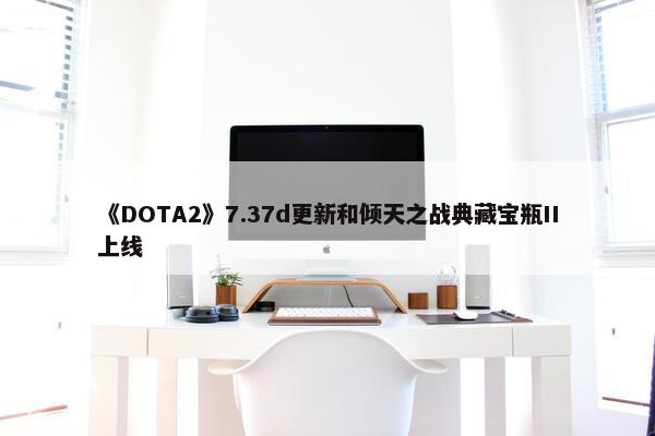 《DOTA2》7.37d更新和倾天之战典藏宝瓶II上线