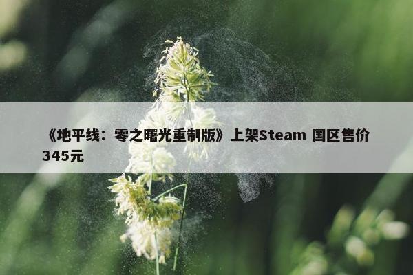 《地平线：零之曙光重制版》上架Steam 国区售价345元