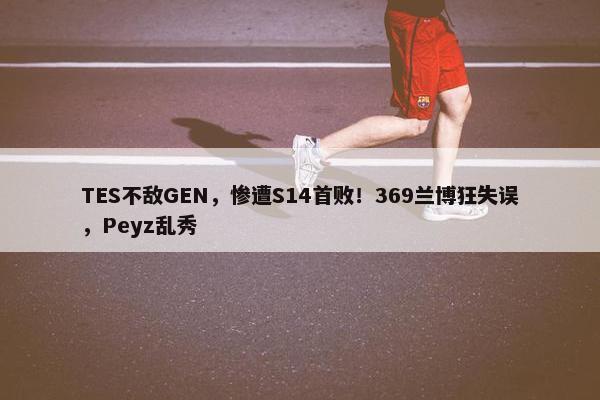 TES不敌GEN，惨遭S14首败！369兰博狂失误，Peyz乱秀